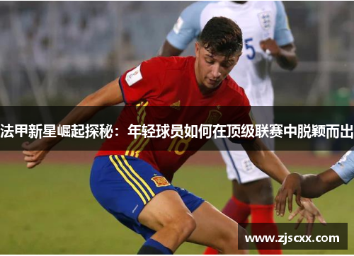 法甲新星崛起探秘：年轻球员如何在顶级联赛中脱颖而出