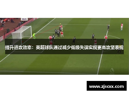 提升进攻效率：英超球队通过减少低级失误实现更高攻坚表现