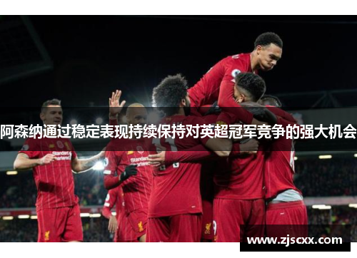 阿森纳通过稳定表现持续保持对英超冠军竞争的强大机会