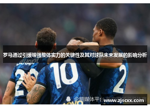 罗马通过引援增强整体实力的关键性及其对球队未来发展的影响分析