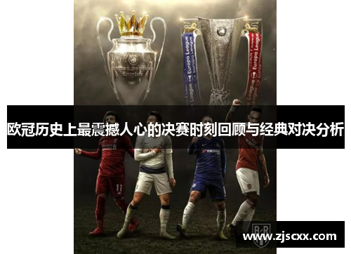 欧冠历史上最震撼人心的决赛时刻回顾与经典对决分析